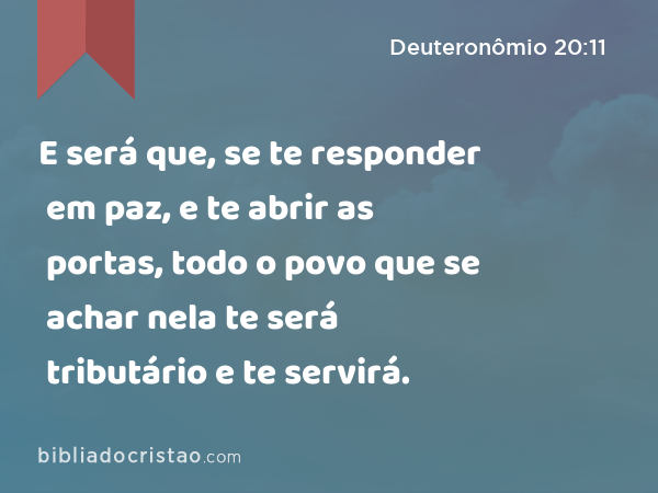 E será que, se te responder em paz, e te abrir as portas, todo o povo que se achar nela te será tributário e te servirá. - Deuteronômio 20:11