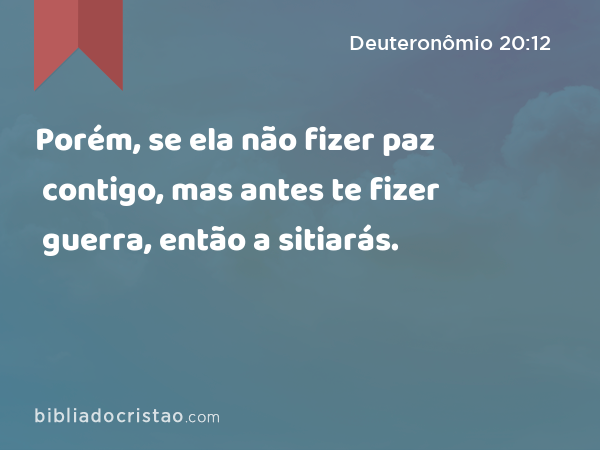 Porém, se ela não fizer paz contigo, mas antes te fizer guerra, então a sitiarás. - Deuteronômio 20:12