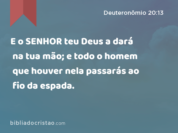 E o SENHOR teu Deus a dará na tua mão; e todo o homem que houver nela passarás ao fio da espada. - Deuteronômio 20:13