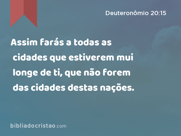 Assim farás a todas as cidades que estiverem mui longe de ti, que não forem das cidades destas nações. - Deuteronômio 20:15