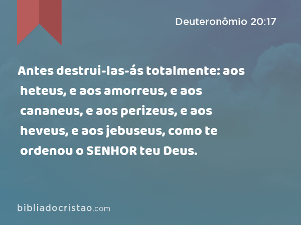 Antes destrui-las-ás totalmente: aos heteus, e aos amorreus, e aos cananeus, e aos perizeus, e aos heveus, e aos jebuseus, como te ordenou o SENHOR teu Deus. - Deuteronômio 20:17