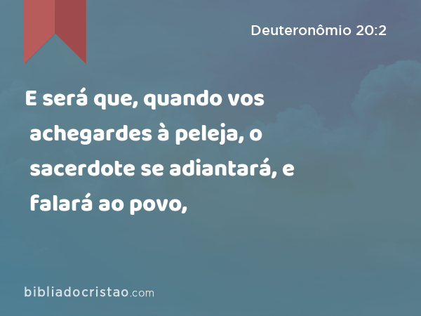 E será que, quando vos achegardes à peleja, o sacerdote se adiantará, e falará ao povo, - Deuteronômio 20:2