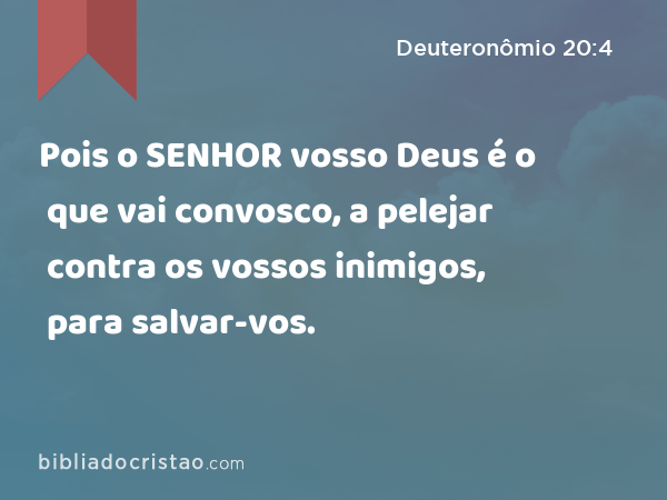 Pois o SENHOR vosso Deus é o que vai convosco, a pelejar contra os vossos inimigos, para salvar-vos. - Deuteronômio 20:4