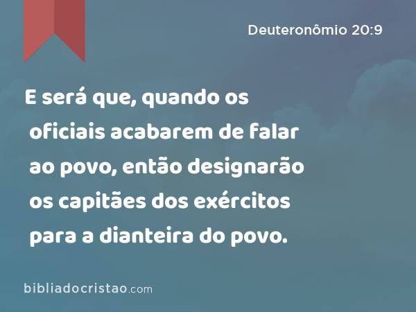 E será que, quando os oficiais acabarem de falar ao povo, então designarão os capitães dos exércitos para a dianteira do povo. - Deuteronômio 20:9