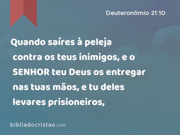 Quando saíres à peleja contra os teus inimigos, e o SENHOR teu Deus os entregar nas tuas mãos, e tu deles levares prisioneiros, - Deuteronômio 21:10