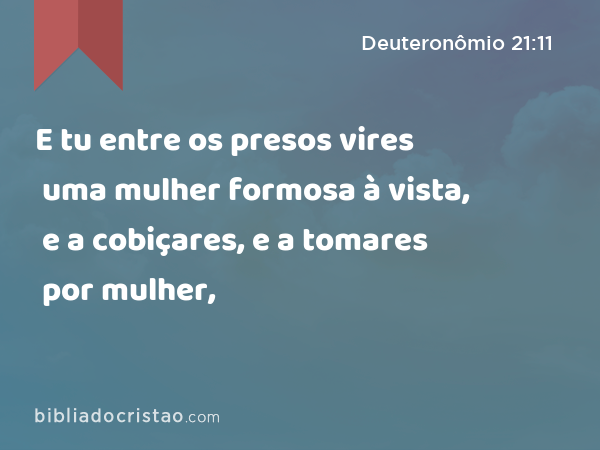 E tu entre os presos vires uma mulher formosa à vista, e a cobiçares, e a tomares por mulher, - Deuteronômio 21:11