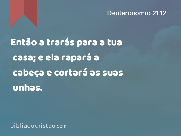 Então a trarás para a tua casa; e ela rapará a cabeça e cortará as suas unhas. - Deuteronômio 21:12