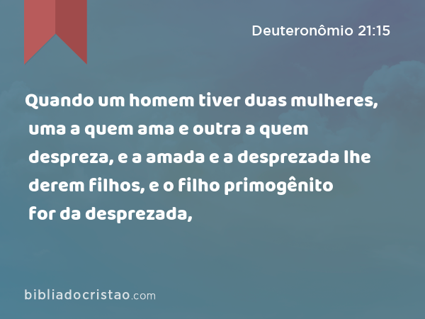 Quando um homem tiver duas mulheres, uma a quem ama e outra a quem despreza, e a amada e a desprezada lhe derem filhos, e o filho primogênito for da desprezada, - Deuteronômio 21:15