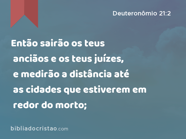 Então sairão os teus anciãos e os teus juízes, e medirão a distância até as cidades que estiverem em redor do morto; - Deuteronômio 21:2