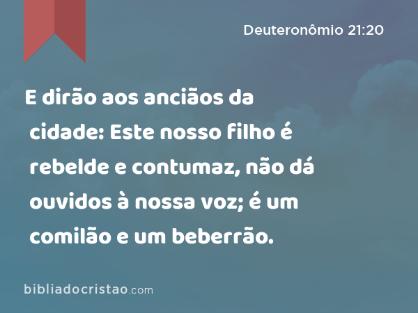 E dirão aos anciãos da cidade: Este nosso filho é rebelde e contumaz, não dá ouvidos à nossa voz; é um comilão e um beberrão. - Deuteronômio 21:20