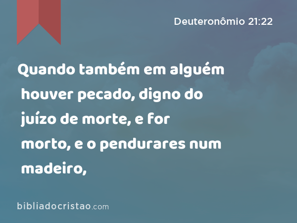 Quando também em alguém houver pecado, digno do juízo de morte, e for morto, e o pendurares num madeiro, - Deuteronômio 21:22