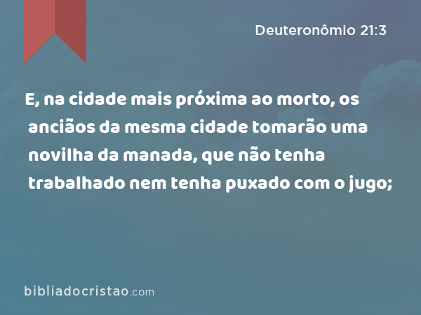 E, na cidade mais próxima ao morto, os anciãos da mesma cidade tomarão uma novilha da manada, que não tenha trabalhado nem tenha puxado com o jugo; - Deuteronômio 21:3