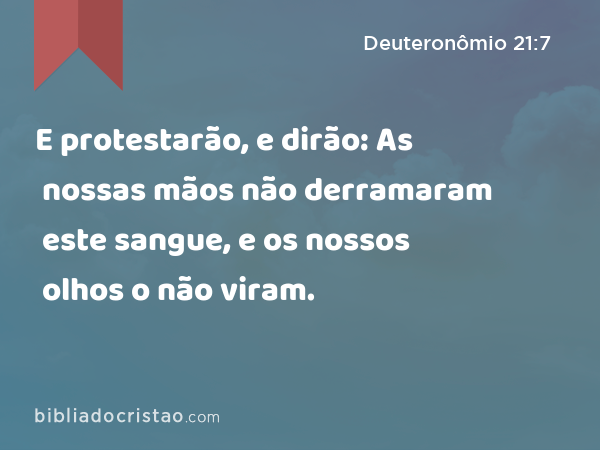 E protestarão, e dirão: As nossas mãos não derramaram este sangue, e os nossos olhos o não viram. - Deuteronômio 21:7