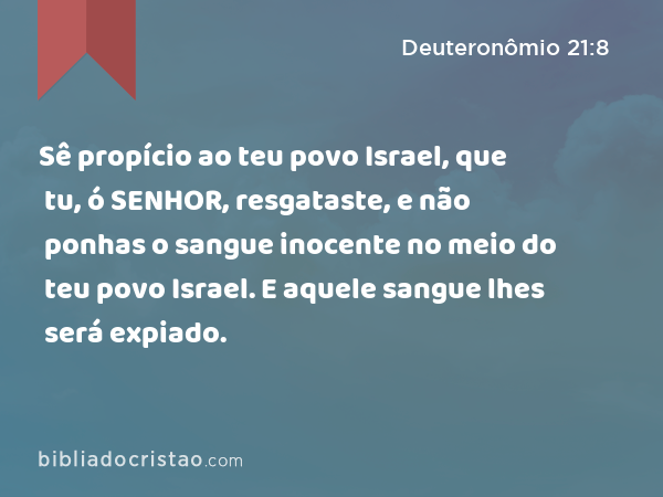 Sê propício ao teu povo Israel, que tu, ó SENHOR, resgataste, e não ponhas o sangue inocente no meio do teu povo Israel. E aquele sangue lhes será expiado. - Deuteronômio 21:8