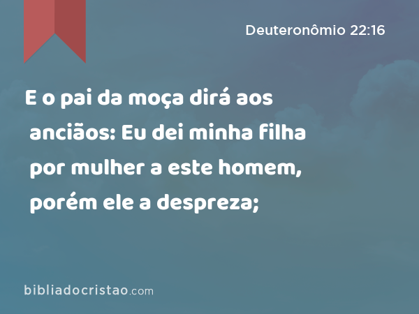 E o pai da moça dirá aos anciãos: Eu dei minha filha por mulher a este homem, porém ele a despreza; - Deuteronômio 22:16