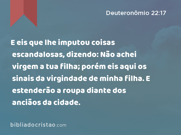 E eis que lhe imputou coisas escandalosas, dizendo: Não achei virgem a tua filha; porém eis aqui os sinais da virgindade de minha filha. E estenderão a roupa diante dos anciãos da cidade. - Deuteronômio 22:17