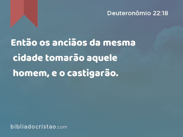 Então os anciãos da mesma cidade tomarão aquele homem, e o castigarão. - Deuteronômio 22:18