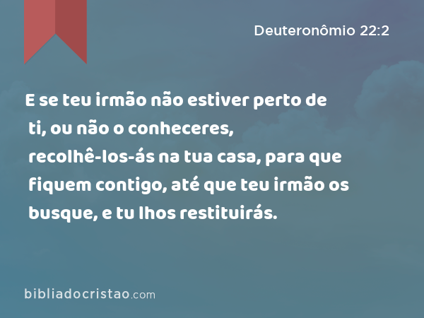 E se teu irmão não estiver perto de ti, ou não o conheceres, recolhê-los-ás na tua casa, para que fiquem contigo, até que teu irmão os busque, e tu lhos restituirás. - Deuteronômio 22:2