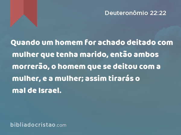 Quando um homem for achado deitado com mulher que tenha marido, então ambos morrerão, o homem que se deitou com a mulher, e a mulher; assim tirarás o mal de Israel. - Deuteronômio 22:22