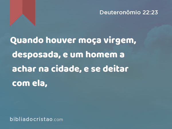 Quando houver moça virgem, desposada, e um homem a achar na cidade, e se deitar com ela, - Deuteronômio 22:23