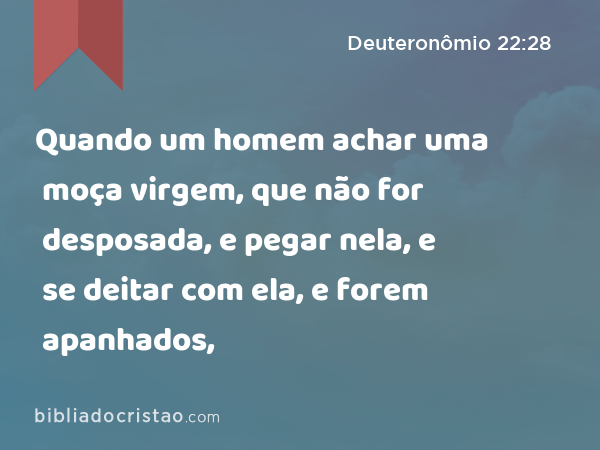 Quando um homem achar uma moça virgem, que não for desposada, e pegar nela, e se deitar com ela, e forem apanhados, - Deuteronômio 22:28