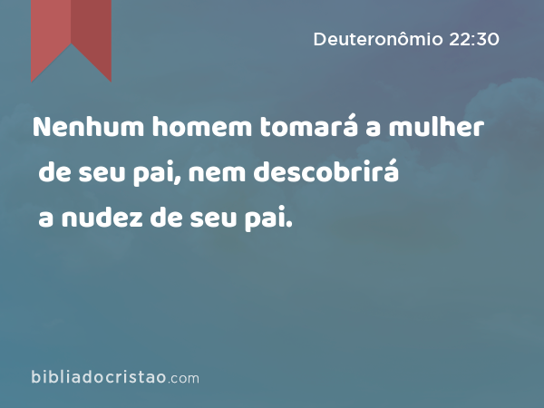 Nenhum homem tomará a mulher de seu pai, nem descobrirá a nudez de seu pai. - Deuteronômio 22:30