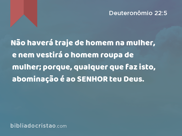 Não haverá traje de homem na mulher, e nem vestirá o homem roupa de mulher; porque, qualquer que faz isto, abominação é ao SENHOR teu Deus. - Deuteronômio 22:5