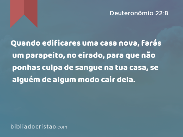 Quando edificares uma casa nova, farás um parapeito, no eirado, para que não ponhas culpa de sangue na tua casa, se alguém de algum modo cair dela. - Deuteronômio 22:8