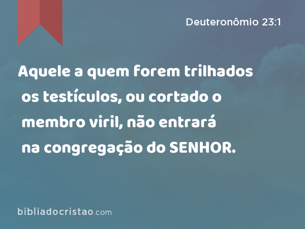 Aquele a quem forem trilhados os testículos, ou cortado o membro viril, não entrará na congregação do SENHOR. - Deuteronômio 23:1