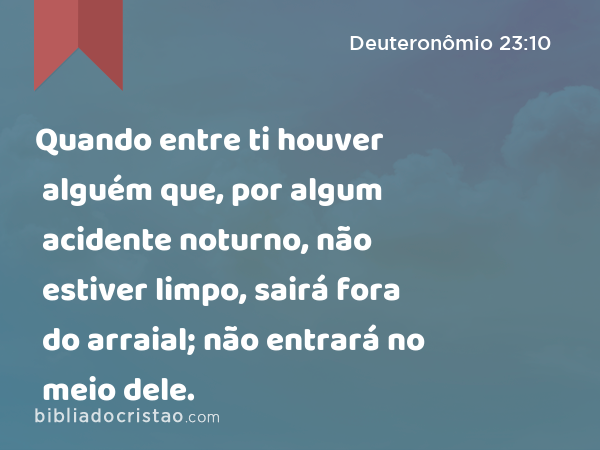 Quando entre ti houver alguém que, por algum acidente noturno, não estiver limpo, sairá fora do arraial; não entrará no meio dele. - Deuteronômio 23:10