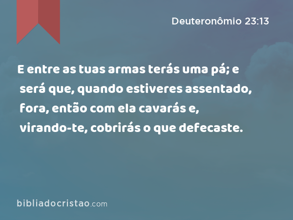 E entre as tuas armas terás uma pá; e será que, quando estiveres assentado, fora, então com ela cavarás e, virando-te, cobrirás o que defecaste. - Deuteronômio 23:13