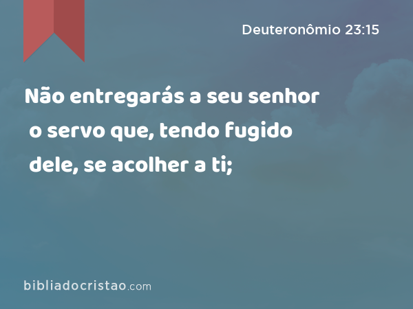 Não entregarás a seu senhor o servo que, tendo fugido dele, se acolher a ti; - Deuteronômio 23:15