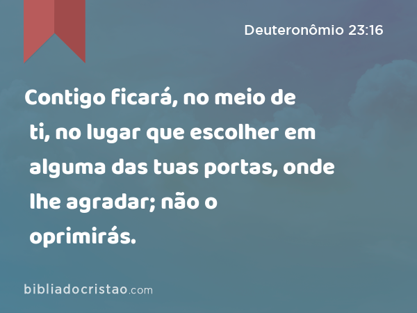 Contigo ficará, no meio de ti, no lugar que escolher em alguma das tuas portas, onde lhe agradar; não o oprimirás. - Deuteronômio 23:16