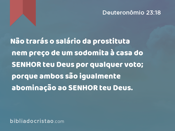 Não trarás o salário da prostituta nem preço de um sodomita à casa do SENHOR teu Deus por qualquer voto; porque ambos são igualmente abominação ao SENHOR teu Deus. - Deuteronômio 23:18