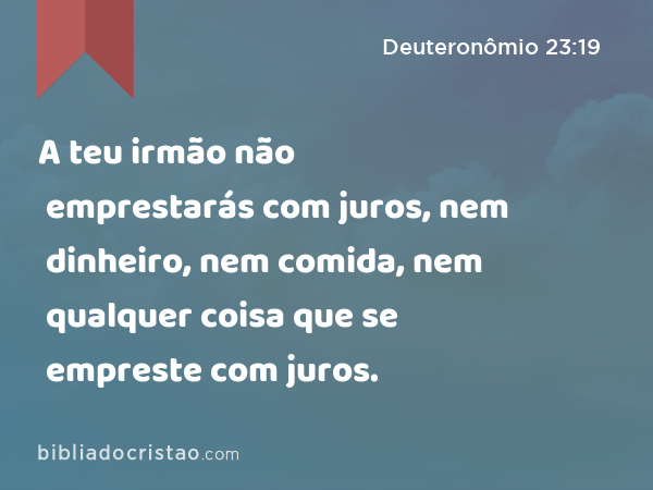 A teu irmão não emprestarás com juros, nem dinheiro, nem comida, nem qualquer coisa que se empreste com juros. - Deuteronômio 23:19