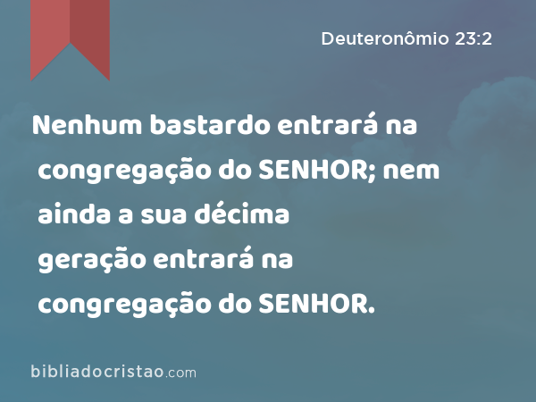 Nenhum bastardo entrará na congregação do SENHOR; nem ainda a sua décima geração entrará na congregação do SENHOR. - Deuteronômio 23:2