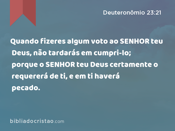 Quando fizeres algum voto ao SENHOR teu Deus, não tardarás em cumpri-lo; porque o SENHOR teu Deus certamente o requererá de ti, e em ti haverá pecado. - Deuteronômio 23:21