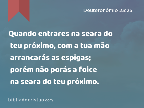 Quando entrares na seara do teu próximo, com a tua mão arrancarás as espigas; porém não porás a foice na seara do teu próximo. - Deuteronômio 23:25