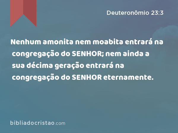 Nenhum amonita nem moabita entrará na congregação do SENHOR; nem ainda a sua décima geração entrará na congregação do SENHOR eternamente. - Deuteronômio 23:3