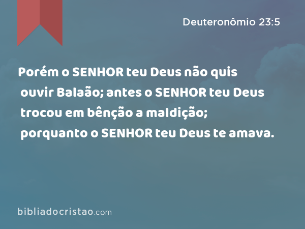 Porém o SENHOR teu Deus não quis ouvir Balaão; antes o SENHOR teu Deus trocou em bênção a maldição; porquanto o SENHOR teu Deus te amava. - Deuteronômio 23:5