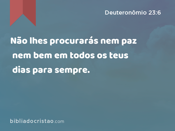 Não lhes procurarás nem paz nem bem em todos os teus dias para sempre. - Deuteronômio 23:6