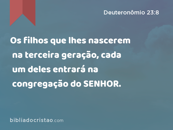 Os filhos que lhes nascerem na terceira geração, cada um deles entrará na congregação do SENHOR. - Deuteronômio 23:8