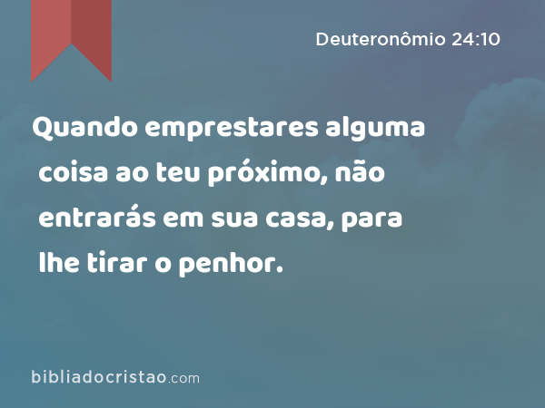 Quando emprestares alguma coisa ao teu próximo, não entrarás em sua casa, para lhe tirar o penhor. - Deuteronômio 24:10