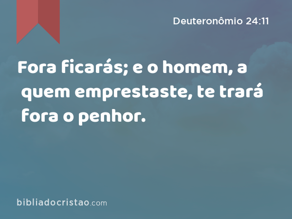 Fora ficarás; e o homem, a quem emprestaste, te trará fora o penhor. - Deuteronômio 24:11