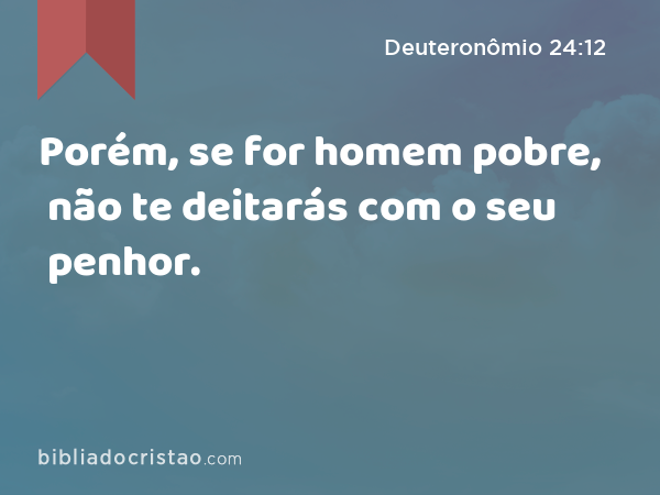 Porém, se for homem pobre, não te deitarás com o seu penhor. - Deuteronômio 24:12