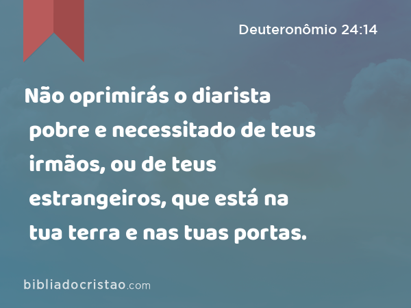 Não oprimirás o diarista pobre e necessitado de teus irmãos, ou de teus estrangeiros, que está na tua terra e nas tuas portas. - Deuteronômio 24:14