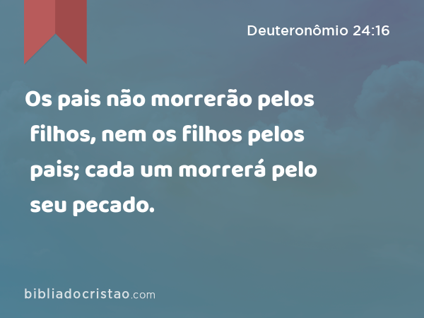 Os pais não morrerão pelos filhos, nem os filhos pelos pais; cada um morrerá pelo seu pecado. - Deuteronômio 24:16