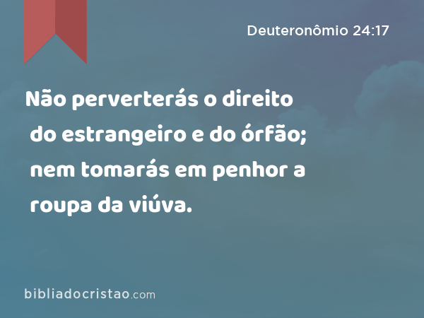 Não perverterás o direito do estrangeiro e do órfão; nem tomarás em penhor a roupa da viúva. - Deuteronômio 24:17