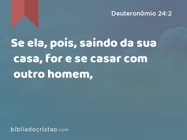 Se ela, pois, saindo da sua casa, for e se casar com outro homem, - Deuteronômio 24:2