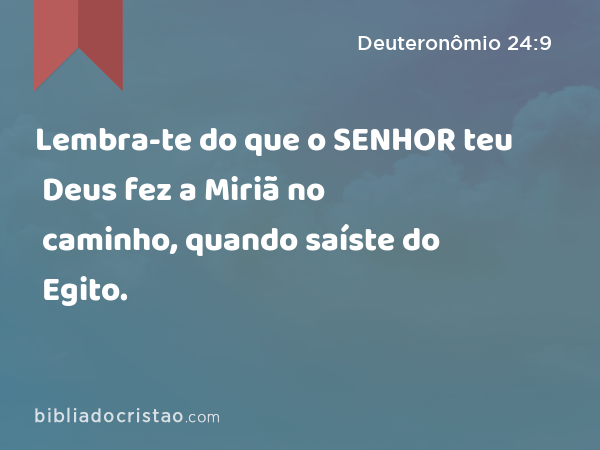 Lembra-te do que o SENHOR teu Deus fez a Miriã no caminho, quando saíste do Egito. - Deuteronômio 24:9